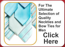 For The Ultimate Selection of Quality Neckties and Bow Ties for Men Click Here